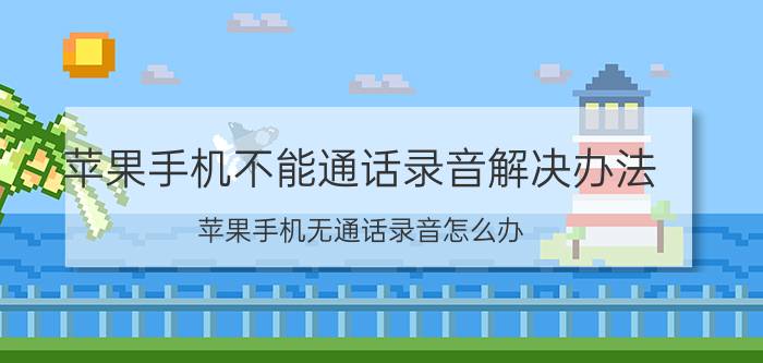 苹果手机不能通话录音解决办法 苹果手机无通话录音怎么办？